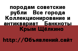 породам советские рубли - Все города Коллекционирование и антиквариат » Банкноты   . Крым,Щёлкино